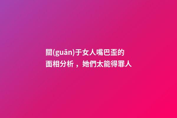 關(guān)于女人嘴巴歪的面相分析，她們太能得罪人